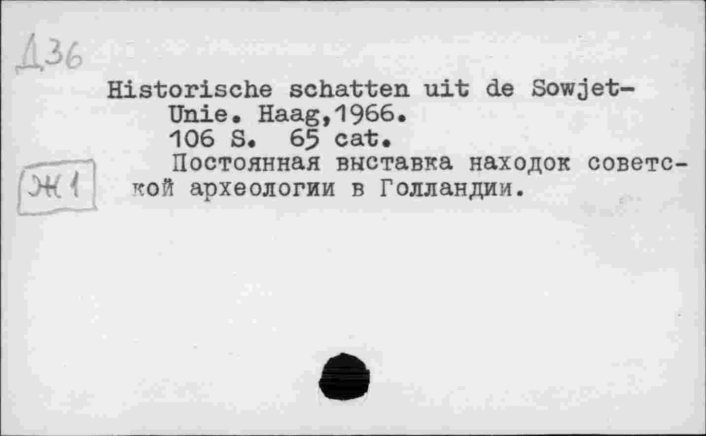 ﻿Historische schatten uit de Sowjet-Unie. Haag,1966. 106 S. 65 cat.
Постоянная выставка находок совете кой археологии в Голландии.